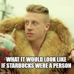 Macklemore Thrift Store | WHAT IT WOULD LOOK LIKE IF STARBUCKS WERE A PERSON | image tagged in memes,macklemore thrift store | made w/ Imgflip meme maker