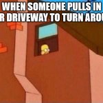 Homer Simpson Peeking window | WHEN SOMEONE PULLS IN YOUR DRIVEWAY TO TURN AROUND | image tagged in homer simpson peeking window | made w/ Imgflip meme maker