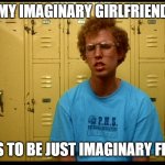 Napolean Dynamite | MY IMAGINARY GIRLFRIEND; WANTS TO BE JUST IMAGINARY FRIENDS | image tagged in napolean dynamite | made w/ Imgflip meme maker