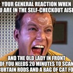 People...its ok to NOT USE self-checkout aisles when you cannot follow the instructions. | YOUR GENERAL REACTION WHEN YOU ARE IN THE SELF-CHECKOUT AISLE... AND THE OLD LADY IN FRONT OF YOU NEEDS 20 MINUTES TO SCAN 2 CURTAIN RODS AND A BAG OF CAT FOOD | image tagged in captain kirk screaming,shopping | made w/ Imgflip meme maker