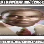 So that "Stop it, get some help" meme is scary, huh? | I DON'T KNOW HOW THIS IS POSSIBLE. IT'S NOT LIKE MICHAEL JORDAN IS MICHAEL MYERS INCARNATE. | image tagged in scary michael jordan psa | made w/ Imgflip meme maker