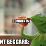 Kermit tea | COMMENTS:; COMMENT BEGGARS: | image tagged in kermit tea,comments,kermit,none of my business,this tea | made w/ Imgflip meme maker