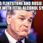 Sean Hannity | WHEN FRED FLINTSTONE AND ROSIE O’DONNELL HAVE BABY WITH FETAL ALCOHOL SYNDROME... | image tagged in sean hannity | made w/ Imgflip meme maker