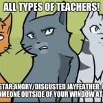 All teachers in covid-19 | ALL TYPES OF TEACHERS! BLUESTAR:ANGRY/DISGUSTED JAYFEATHER: CALM  FIREHEART:SOMEONE OUTSIDE OF YOUR WINDOW AT NIGHT!!!!!!!!!! | image tagged in all types of teachers in covid-19 | made w/ Imgflip meme maker