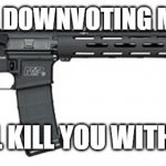 THIS IS A WARNING TO COMMENT DOWNVOTERS | OK. WHO KEEPS DOWNVOTING MY COMMENTS? I WILL KILL YOU WITH THIS | image tagged in s w assault rifle | made w/ Imgflip meme maker