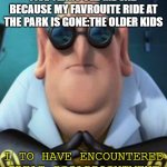 Dr Nefario | FIVE YEARS OLD ME SAD BECAUSE MY FAVROUITE RIDE AT THE PARK IS GONE:THE OLDER KIDS; I TO HAVE ENCOUNTERED GREAT DISAPPOINTMENT | image tagged in dr nefario | made w/ Imgflip meme maker