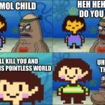 Undertale Genocide | HEH HEH WHAT DO YOU WANT; I AM SMOL CHILD; I WILL KILL YOU AND ERASE THIS POINTLESS WORLD; UHHH RIGHT THIS WAY | image tagged in undertale genocide,frisk,chara,spoingebob | made w/ Imgflip meme maker