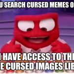 its the truth | WHEN YOU SEARCH CURSED MEMES ON GOOGLE; I HAVE ACCESS TO THE ENTIRE CURSED IMAGES LIBRARY | image tagged in i have access to the entire curse world library | made w/ Imgflip meme maker