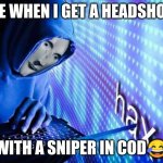 Hax | ME WHEN I GET A HEADSHOT; WITH A SNIPER IN COD😂 | image tagged in hax | made w/ Imgflip meme maker