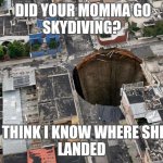Fat Hole | DID YOUR MOMMA GO 
SKYDIVING? I THINK I KNOW WHERE SHE 
LANDED | image tagged in fat hole,too funny,lol so funny,lol,funny,funny memes | made w/ Imgflip meme maker