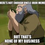 Uncle Iroh memes | THERE’S NOT ENOUGH UNCLE IROH MEMES; -ChristinaOliveira; BUT THAT’S NONE OF MY BUSINESS | image tagged in but that's none of my business iroh,uncle iroh,iroh,avatar the last airbender,avatar,avatar memes | made w/ Imgflip meme maker