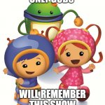 Team Umizoomi | ONLY GODS; WILL REMEMBER THIS SHOW | image tagged in team umizoomi | made w/ Imgflip meme maker