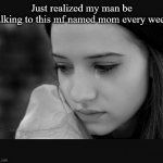 crying girl | Just realized my man be talking to this mf named mom every week | image tagged in crying girl | made w/ Imgflip meme maker