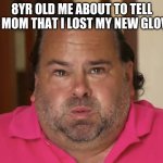 Big Ed | 8YR OLD ME ABOUT TO TELL MY MOM THAT I LOST MY NEW GLOVES | image tagged in big ed | made w/ Imgflip meme maker