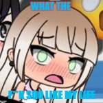 Gacha Life Cynthia's sister n3 | WHAT THE; F**K SOO LIKE MY LIFE | image tagged in gacha life cynthia's sister n3 | made w/ Imgflip meme maker