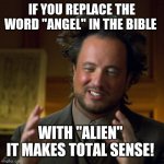 Truth | IF YOU REPLACE THE WORD "ANGEL" IN THE BIBLE; WITH "ALIEN" 
IT MAKES TOTAL SENSE! | image tagged in ancient aliens,aliens,alien | made w/ Imgflip meme maker