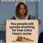 You people will upvote anything... | EVERYONE WATCHING PEOPLE BEGGING FOR UPVOTES BE LIKE; Here’s some: | image tagged in you people will upvote anything for x | made w/ Imgflip meme maker