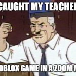 J Jonah Jameson Spiderman | CAUGHT MY TEACHER; IN MY ROBLOX GAME IN A ZOOM MEETING | image tagged in j jonah jameson spiderman | made w/ Imgflip meme maker