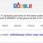It's a genuine question. | If I sprayed Lysol twice on the same surface, would 0.009999% of the germs be left or 0% left? withdrawal clinic near me | image tagged in deep thoughts,shower thoughts | made w/ Imgflip meme maker