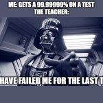 school | ME: GETS A 99.99999% ON A TEST
THE TEACHER:; YOU HAVE FAILED ME FOR THE LAST TIME | image tagged in you have failed me for the last time | made w/ Imgflip meme maker