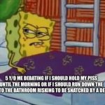 Basically 5 year old meh | 5 Y/O ME DEBATING IF I SHOULD HOLD MY PISS UNTIL THE MORNING OR IF I SHOULD RUN DOWN THE HALL TO THE BATHROOM RISKING TO BE SNATCHED BY A DEMON | image tagged in spongebob in bed | made w/ Imgflip meme maker