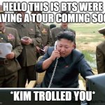 kim jung on trolled you | HELLO THIS IS BTS WERE HAVING A TOUR COMING SOON; *KIM TROLLED YOU* | image tagged in kim-jong-un on the phone | made w/ Imgflip meme maker