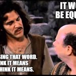 Equitable | IT WOULDN'T
BE EQUITABLE! YOU KEEP USING THAT WORD.
I DO NOT THINK IT MEANS 
WHAT YOU THINK IT MEANS. | image tagged in princess bride inigo vizzini inconceivable | made w/ Imgflip meme maker