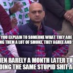 When they do the same shit again | WHEN YOU EXPLAIN TO SOMEONE WHAT THEY ARE DOING CAN BRING THEM A LOT OF SMOKE, THEY AGREE AND STOP IT... THEN BARELY A MONTH LATER THEY ARE DOING THE SAME STUPID SHIT AGAIN... | image tagged in angry pakistani fan,stupid people,stupid,smoke | made w/ Imgflip meme maker