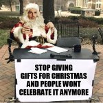 bad santa | STOP GIVING GIFTS FOR CHRISTMAS AND PEOPLE WONT CELEBRATE IT ANYMORE | image tagged in bad santa,christmas,billy bob thornton,holidays,santa claus,christmas gifts | made w/ Imgflip meme maker