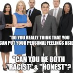 Multicultural Environments | "DO YOU REALLY THINK THAT YOU CAN PUT YOUR PERSONAL FEELINGS ASIDE?! "CAN YOU BE BOTH "RACIST" & "HONEST"? | image tagged in business people,memes | made w/ Imgflip meme maker
