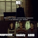 Why is it when something happens it is always you three? | ME:; Deppresion; Anxiety; ADHD | image tagged in why is it when something happens it is always you three | made w/ Imgflip meme maker