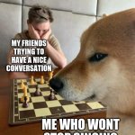 I'm a great friend | MY FRIENDS TRYING TO HAVE A NICE CONVERSATION; ME WHO WONT STOP SINGING | image tagged in smug dog chess master,struggle,singing | made w/ Imgflip meme maker