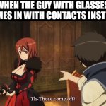 Glasses removal meme | WHEN THE GUY WITH GLASSES COMES IN WITH CONTACTS INSTEAD | image tagged in maoyuu hero reacts to demon queen taking horns off | made w/ Imgflip meme maker