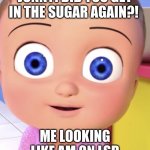 JOHNNY JOHNNY | JONNY! DID YOU GET IN THE SUGAR AGAIN?! ME LOOKING LIKE AM ON LSD | image tagged in johnny johnny | made w/ Imgflip meme maker