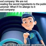 that is an excellent question | Food company: We are not revealing the secret ingredients to the public
Customer: What if I'm allergic to it
Food company: | image tagged in that is an excellent question,food,allergies,memes,secret,ingredients | made w/ Imgflip meme maker