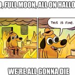 This is fine | COVID, FULL MOON, ALL ON HALLOWEEN; WE'RE ALL GONNA DIE | image tagged in this is fine,full moon,covid,halloween | made w/ Imgflip meme maker