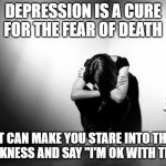 DEPRESSION SADNESS HURT PAIN ANXIETY | DEPRESSION IS A CURE FOR THE FEAR OF DEATH IT CAN MAKE YOU STARE INTO THE DARKNESS AND SAY "I'M OK WITH THIS" | image tagged in depression sadness hurt pain anxiety | made w/ Imgflip meme maker