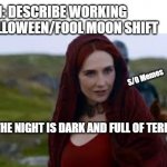 The Night is dark and full of terrors | THEM: DESCRIBE WORKING A HALLOWEEN/FOOL MOON SHIFT; S/O Memes; ME: "THE NIGHT IS DARK AND FULL OF TERRORS" | image tagged in the night is dark and full of terrors | made w/ Imgflip meme maker