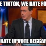 Speechless Colbert Face | WE HATE TIKTOK, WE HATE FORTNITE; BUT WE HATE UPVOTE BEGGARS MORE | image tagged in memes,speechless colbert face | made w/ Imgflip meme maker