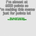 White grainy paper | I’m almost at 6000 points so I’m making this meme just for points lol; Also you don’t even have to upvote I hate upvote beggars | image tagged in white grainy paper | made w/ Imgflip meme maker