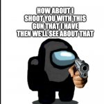 Me during an Among Us argument | HOW ABOUT I SHOOT YOU WITH THIS GUN THAT I HAVE
THEN WE'LL SEE ABOUT THAT | image tagged in among us,gun,i like your cut g,impostor,impostor of the vent | made w/ Imgflip meme maker
