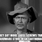 Screw Loose | THEY GOT MORE LOOSE SCREWS THAN A HARDWARE STORE IN AN EARTHQUAKE | image tagged in jed clampett,screw loose,crazy,nuts,wacko | made w/ Imgflip meme maker