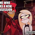 yup | ME WHO HAS A NEW OBSESSION; MY FRIENDS KNOWING WHAT THIS WILL LEAD TO | image tagged in alastor having his hand over charlie's shoulder hazbin hotel | made w/ Imgflip meme maker