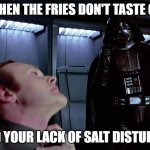 Darth Vader I find your lack of faith disturbing | ME WHEN THE FRIES DON'T TASTE GOOD:; I FIND YOUR LACK OF SALT DISTURBING | image tagged in darth vader i find your lack of faith disturbing | made w/ Imgflip meme maker