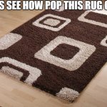 carpet | LETS SEE HOW POP THIS RUG GETS | image tagged in carpet | made w/ Imgflip meme maker