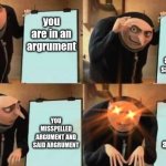 GRU | you are in an argrument; you misspelled argument and said arGRUment; you said arGRUment; YOU MISSPELLED ARGUMENT AND SAID ARGRUMENT | image tagged in grus plan evil | made w/ Imgflip meme maker
