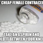 Aspirin | WHAT CHEAP FEMALE CONTRACEPTION, TAKE AN ASPIRIN AND HOLD IT BETWEEN YOUR KNEES. | image tagged in aspirin | made w/ Imgflip meme maker