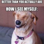 funny dog | SCIENTIST: YOU SEE YOURSELF BETTER THAN YOU ACTUALLY ARE; HOW I SEE MYSELF: | image tagged in funny dog | made w/ Imgflip meme maker