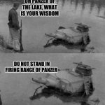 Oh Panzer of the lake | OH PANZER OF THE LAKE, WHAT IS YOUR WISDOM; DO NOT STAND IN FIRING RANGE OF PANZER | image tagged in oh panzer of the lake | made w/ Imgflip meme maker