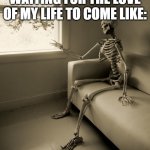 Lonely Skeleton | WAITING FOR THE LOVE OF MY LIFE TO COME LIKE: | image tagged in lonely skeleton | made w/ Imgflip meme maker